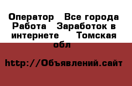 Оператор - Все города Работа » Заработок в интернете   . Томская обл.